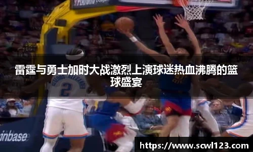 雷霆与勇士加时大战激烈上演球迷热血沸腾的篮球盛宴