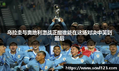 乌拉圭与奥地利激战正酣谁能在这场对决中笑到最后
