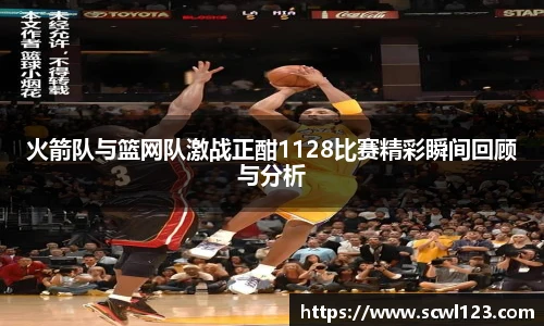 火箭队与篮网队激战正酣1128比赛精彩瞬间回顾与分析