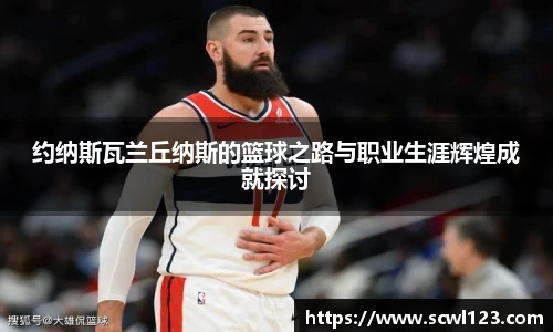 约纳斯瓦兰丘纳斯的篮球之路与职业生涯辉煌成就探讨
