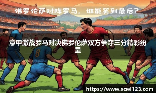 意甲激战罗马对决佛罗伦萨双方争夺三分精彩纷呈