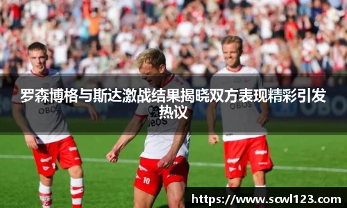 罗森博格与斯达激战结果揭晓双方表现精彩引发热议